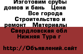  Изготовим срубы домов и бань › Цена ­ 1 000 - Все города Строительство и ремонт » Материалы   . Свердловская обл.,Нижняя Тура г.